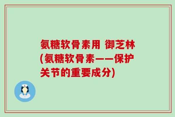 氨糖软骨素用 御芝林(氨糖软骨素——保护关节的重要成分)
