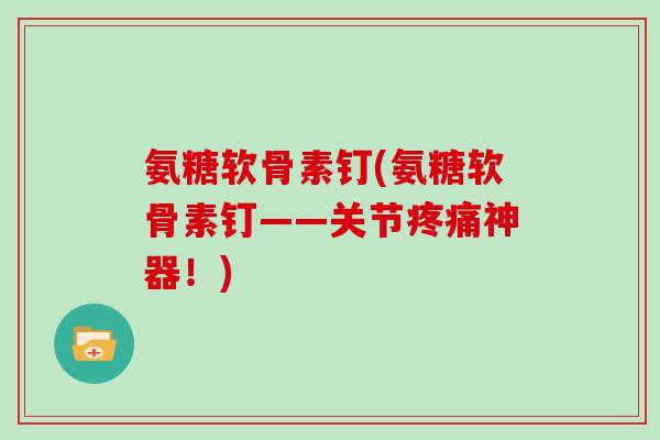 氨糖软骨素钉(氨糖软骨素钉——关节神器！)