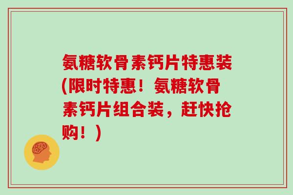 氨糖软骨素钙片特惠装(限时特惠！氨糖软骨素钙片组合装，赶快抢购！)