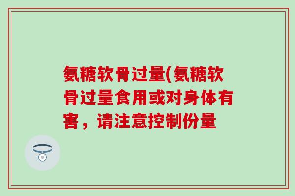氨糖软骨过量(氨糖软骨过量食用或对身体有害,请注意控制份量 氨糖软骨过量(氨糖软骨过量食用或对身体有害,请注意控制份量