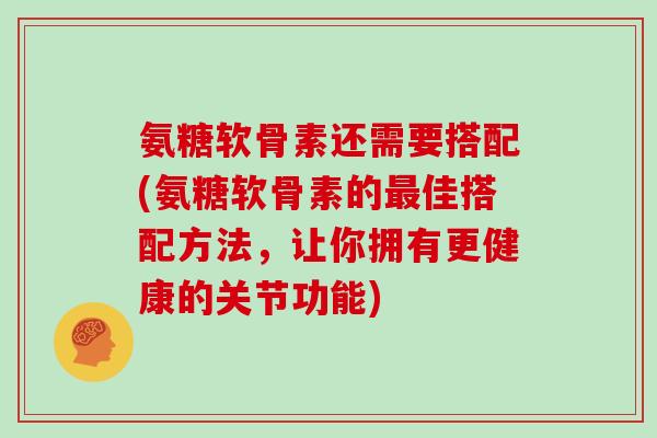 氨糖软骨素还需要搭配(氨糖软骨素的佳搭配方法,让你拥有更健康的关节功能) 氨糖软骨素还需要搭配(氨糖软骨素的佳搭配方法,让你拥有更健康的关节功能)