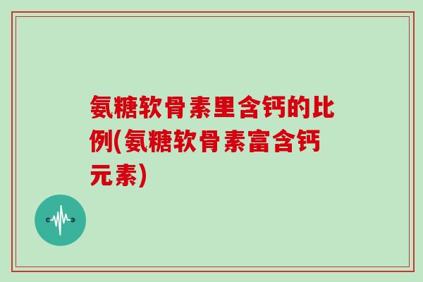 氨糖软骨素里含钙的比例(氨糖软骨素富含钙元素) 氨糖软骨素里含钙的比例(氨糖软骨素富含钙元素)