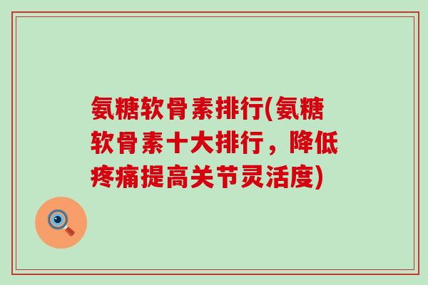 氨糖软骨素排行(氨糖软骨素十大排行,降低提高关节灵活度) 氨糖软骨素排行(氨糖软骨素十大排行,降低提高关节灵活度)