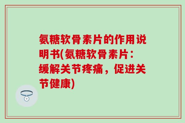 氨糖软骨素片的作用说明书(氨糖软骨素片:缓解关节,促进关节健康) 氨糖软骨素片的作用说明书(氨糖软骨素片:缓解关节,促进关节健康)