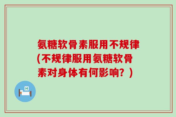 氨糖软骨素服用不规律(不规律服用氨糖软骨素对身体有何影响?) 氨糖软骨素服用不规律(不规律服用氨糖软骨素对身体有何影响?)