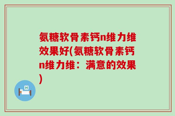 氨糖软骨素钙n维力维效果好(氨糖软骨素钙n维力维：满意的效果)