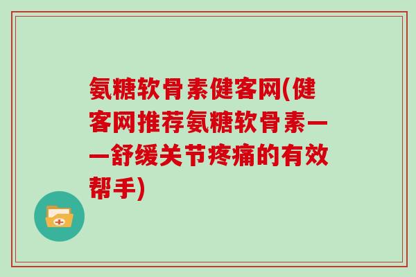 氨糖软骨素健客网(健客网推荐氨糖软骨素——舒缓关节的有效帮手)