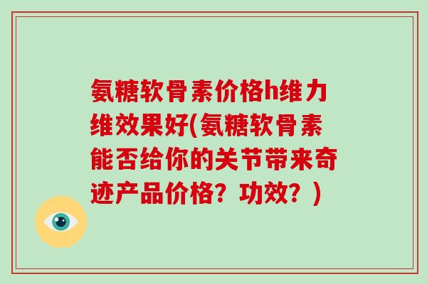 氨糖软骨素价格h维力维效果好(氨糖软骨素能否给你的关节带来奇迹产品价格?功效?) 氨糖软骨素价格h维力维效果好(氨糖软骨素能否给你的关节带来奇迹产品价格?功效?)