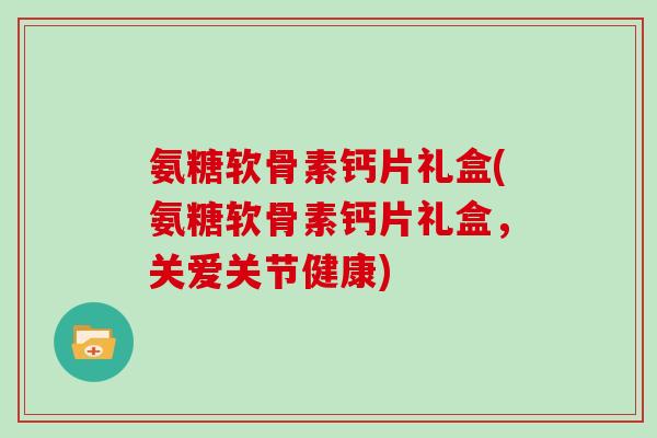 氨糖软骨素钙片礼盒(氨糖软骨素钙片礼盒,关爱关节健康) 氨糖软骨素钙片礼盒(氨糖软骨素钙片礼盒,关爱关节健康)