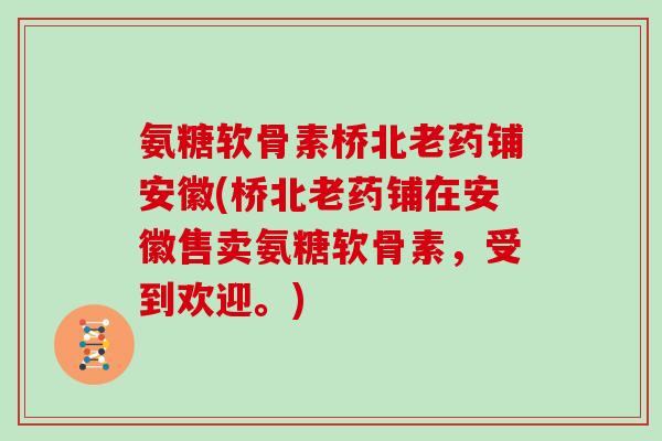 氨糖软骨素桥北老药铺安徽(桥北老药铺在安徽售卖氨糖软骨素,受到欢迎。) 氨糖软骨素桥北老药铺安徽(桥北老药铺在安徽售卖氨糖软骨素,受到欢迎。)