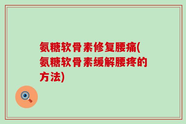 氨糖软骨素修复腰痛(氨糖软骨素缓解腰疼的方法)