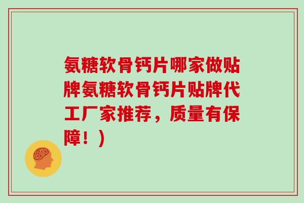 氨糖软骨钙片哪家做贴牌氨糖软骨钙片贴牌代工厂家推荐,质量有保障!) 氨糖软骨钙片哪家做贴牌氨糖软骨钙片贴牌代工厂家推荐,质量有保障!)