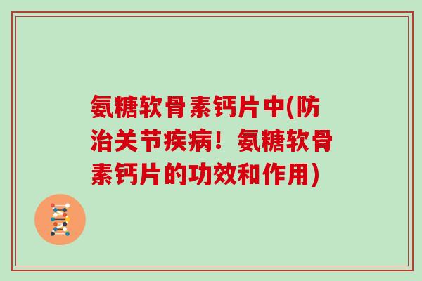 氨糖软骨素钙片中(防关节!氨糖软骨素钙片的功效和作用) 氨糖软骨素钙片中(防关节!氨糖软骨素钙片的功效和作用)