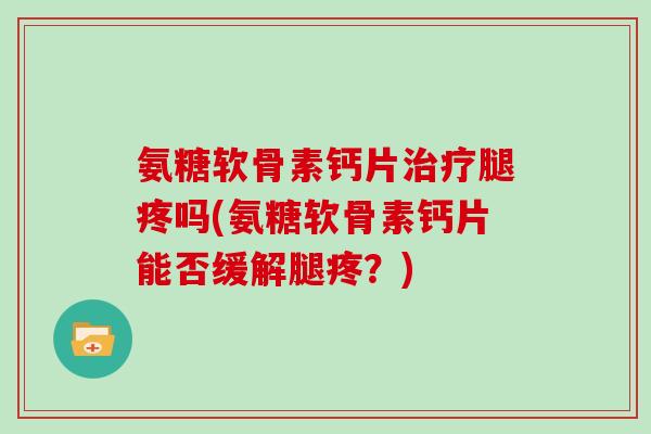 氨糖软骨素钙片腿疼吗(氨糖软骨素钙片能否缓解腿疼?) 氨糖软骨素钙片腿疼吗(氨糖软骨素钙片能否缓解腿疼?)