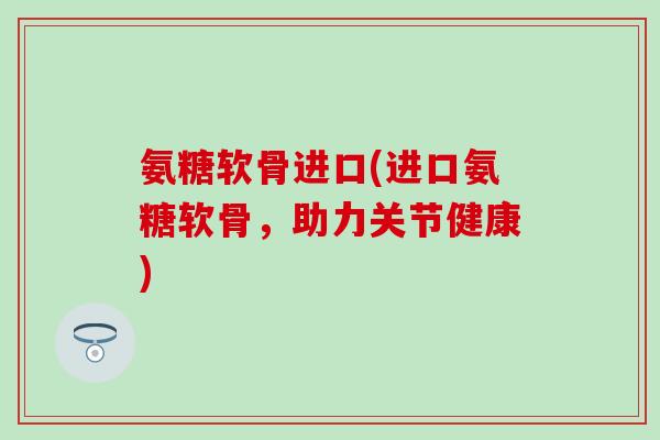 氨糖软骨进口(进口氨糖软骨，助力关节健康)