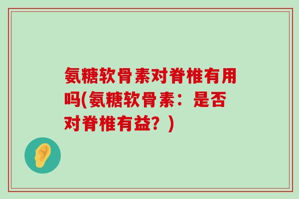 氨糖软骨素对脊椎有用吗(氨糖软骨素:是否对脊椎有益?) 氨糖软骨素对脊椎有用吗(氨糖软骨素:是否对脊椎有益?)