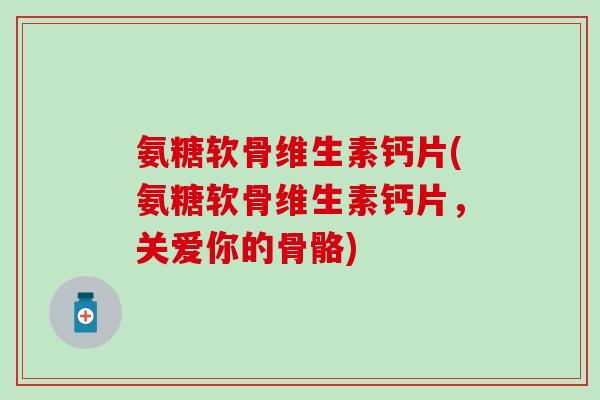 氨糖软骨维生素钙片(氨糖软骨维生素钙片，关爱你的骨骼)