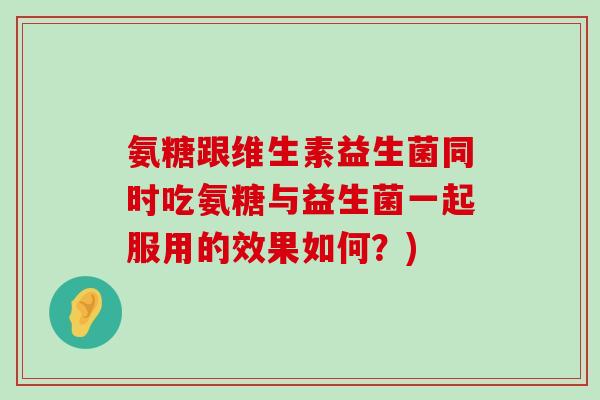 氨糖跟维生素益生菌同时吃氨糖与益生菌一起服用的效果如何?) 氨糖跟维生素益生菌同时吃氨糖与益生菌一起服用的效果如何?)