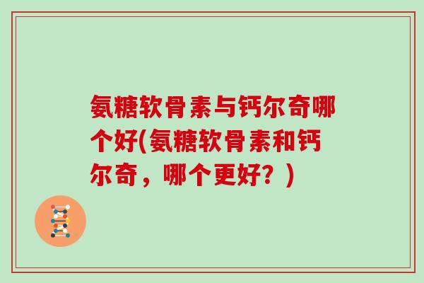 氨糖软骨素与钙尔奇哪个好(氨糖软骨素和钙尔奇,哪个更好?) 氨糖软骨素与钙尔奇哪个好(氨糖软骨素和钙尔奇,哪个更好?)