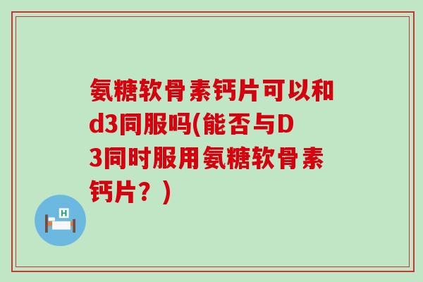 氨糖软骨素钙片可以和d3同服吗(能否与D3同时服用氨糖软骨素钙片?) 氨糖软骨素钙片可以和d3同服吗(能否与D3同时服用氨糖软骨素钙片?)