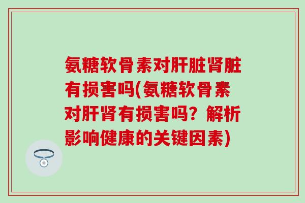 氨糖软骨素对脏有损害吗(氨糖软骨素对有损害吗?解析影响健康的关键因素) 氨糖软骨素对脏有损害吗(氨糖软骨素对有损害吗?解析影响健康的关键因素)