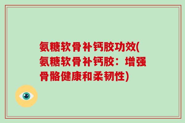 氨糖软骨补钙胶功效(氨糖软骨补钙胶:增强骨骼健康和柔韧性) 氨糖软骨补钙胶功效(氨糖软骨补钙胶:增强骨骼健康和柔韧性)