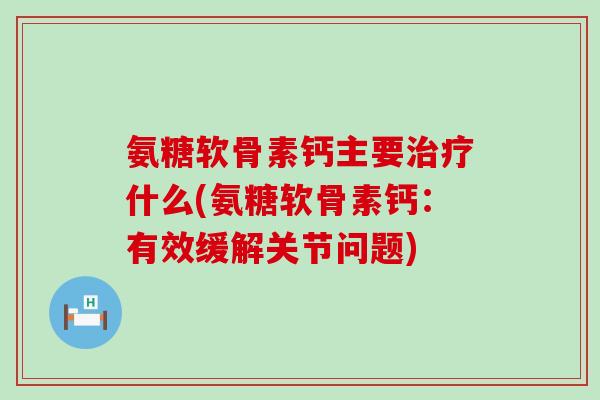 氨糖软骨素钙主要什么(氨糖软骨素钙:有效缓解关节问题) 氨糖软骨素钙主要什么(氨糖软骨素钙:有效缓解关节问题)