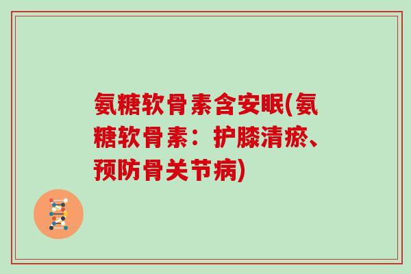 氨糖软骨素含安眠(氨糖软骨素:护膝清瘀、骨关节) 氨糖软骨素含安眠(氨糖软骨素:护膝清瘀、骨关节)