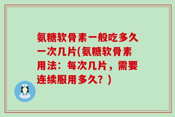 氨糖软骨素一般吃多久一次几片(氨糖软骨素用法:每次几片,需要连续服用多久?) 氨糖软骨素一般吃多久一次几片(氨糖软骨素用法:每次几片,需要连续服用多久?)