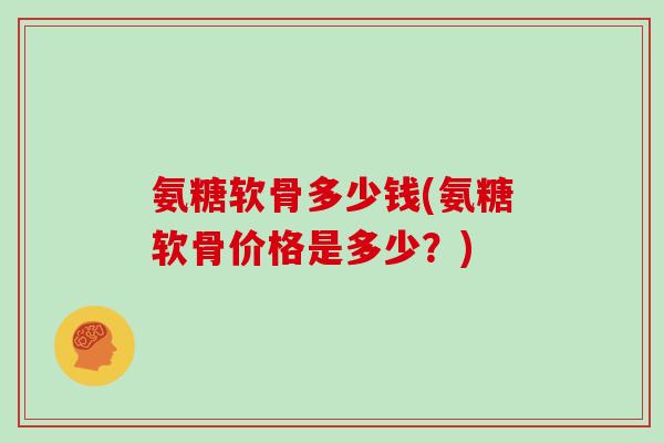 氨糖软骨多少钱(氨糖软骨价格是多少?) 氨糖软骨多少钱(氨糖软骨价格是多少?)