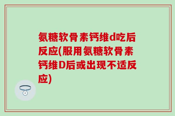 氨糖软骨素钙维d吃后反应(服用氨糖软骨素钙维D后或出现不适反应) 氨糖软骨素钙维d吃后反应(服用氨糖软骨素钙维D后或出现不适反应)