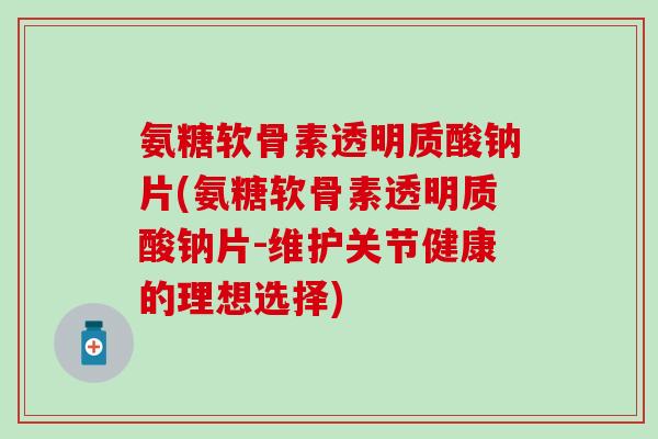 氨糖软骨素透明质酸钠片(氨糖软骨素透明质酸钠片-维护关节健康的理想选择) 氨糖软骨素透明质酸钠片(氨糖软骨素透明质酸钠片-维护关节健康的理想选择)