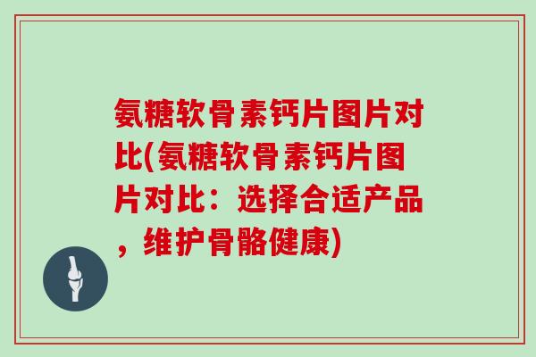 氨糖软骨素钙片图片对比(氨糖软骨素钙片图片对比：选择合适产品，维护骨骼健康)