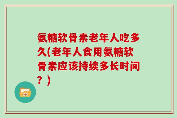 氨糖软骨素老年人吃多久(老年人食用氨糖软骨素应该持续多长时间?) 氨糖软骨素老年人吃多久(老年人食用氨糖软骨素应该持续多长时间?)