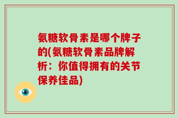 氨糖软骨素是哪个牌子的(氨糖软骨素品牌解析:你值得拥有的关节保养佳品) 氨糖软骨素是哪个牌子的(氨糖软骨素品牌解析:你值得拥有的关节保养佳品)