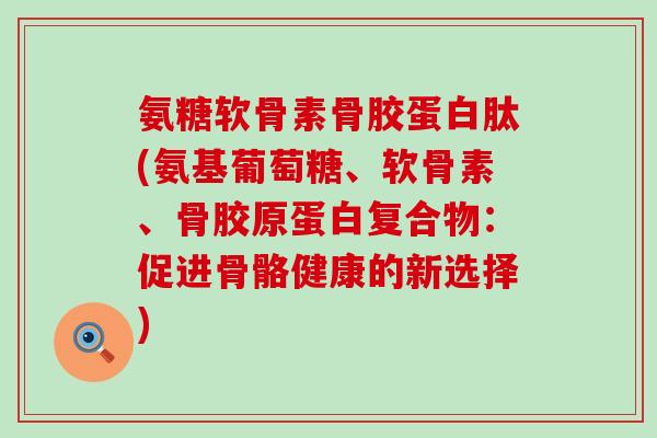 氨糖软骨素骨胶蛋白肽(氨基葡萄糖、软骨素、骨胶原蛋白复合物:促进骨骼健康的新选择) 氨糖软骨素骨胶蛋白肽(氨基葡萄糖、软骨素、骨胶原蛋白复合物:促进骨骼健康的新选择)