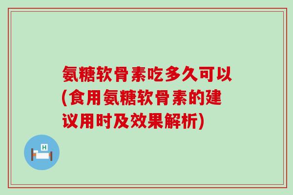 氨糖软骨素吃多久可以(食用氨糖软骨素的建议用时及效果解析)