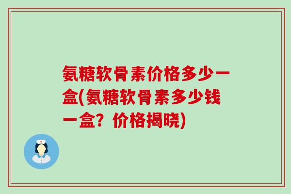 氨糖软骨素价格多少一盒(氨糖软骨素多少钱一盒？价格揭晓)