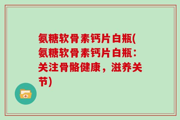氨糖软骨素钙片白瓶(氨糖软骨素钙片白瓶:关注骨骼健康,滋养关节) 氨糖软骨素钙片白瓶(氨糖软骨素钙片白瓶:关注骨骼健康,滋养关节)