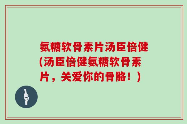 氨糖软骨素片汤臣倍健(汤臣倍健氨糖软骨素片,关爱你的骨骼!) 氨糖软骨素片汤臣倍健(汤臣倍健氨糖软骨素片,关爱你的骨骼!)