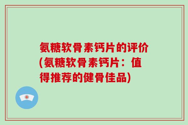 氨糖软骨素钙片的评价(氨糖软骨素钙片:值得推荐的健骨佳品) 氨糖软骨素钙片的评价(氨糖软骨素钙片:值得推荐的健骨佳品)
