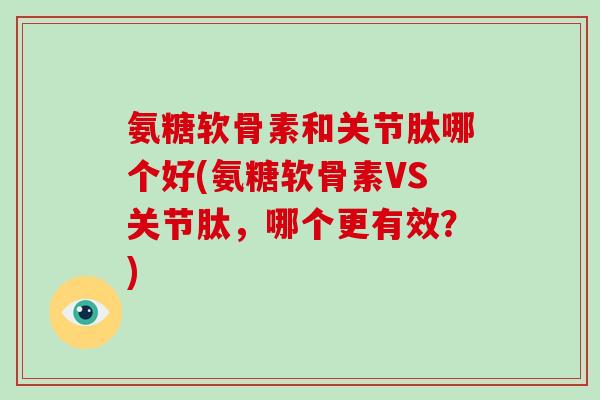 氨糖软骨素和关节肽哪个好(氨糖软骨素VS关节肽，哪个更有效？)