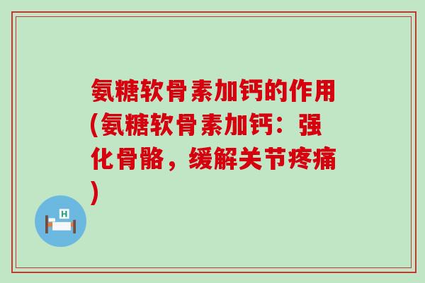 氨糖软骨素加钙的作用(氨糖软骨素加钙：强化骨骼，缓解关节)