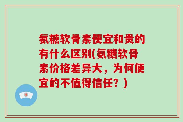 氨糖软骨素便宜和贵的有什么区别(氨糖软骨素价格差异大,为何便宜的不值得信任?) 氨糖软骨素便宜和贵的有什么区别(氨糖软骨素价格差异大,为何便宜的不值得信任?)