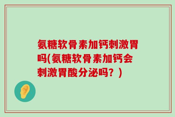 氨糖软骨素加钙刺激胃吗(氨糖软骨素加钙会刺激胃酸分泌吗?) 氨糖软骨素加钙刺激胃吗(氨糖软骨素加钙会刺激胃酸分泌吗?)