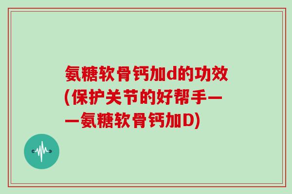 氨糖软骨钙加d的功效(保护关节的好帮手——氨糖软骨钙加D) 氨糖软骨钙加d的功效(保护关节的好帮手——氨糖软骨钙加D)