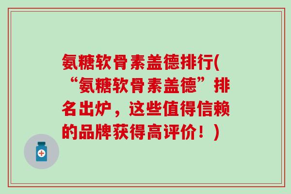 氨糖软骨素盖德排行(“氨糖软骨素盖德”排名出炉，这些值得信赖的品牌获得高评价！)