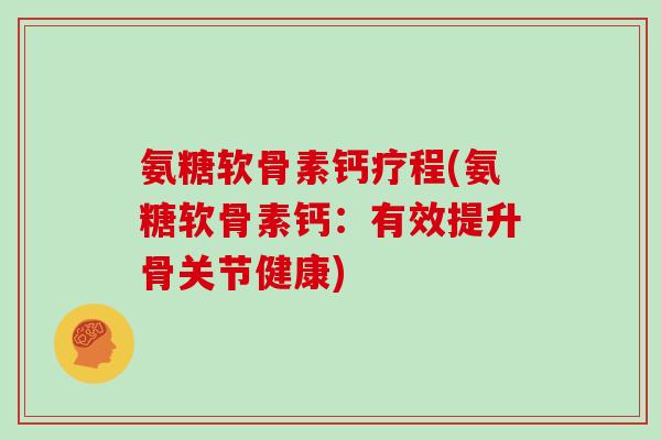 氨糖软骨素钙疗程(氨糖软骨素钙：有效提升骨关节健康)