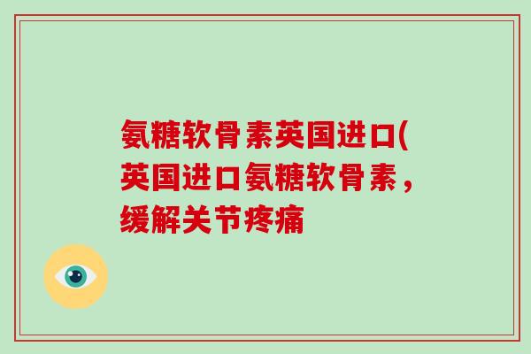 氨糖软骨素英国进口(英国进口氨糖软骨素,缓解关节 氨糖软骨素英国进口(英国进口氨糖软骨素,缓解关节