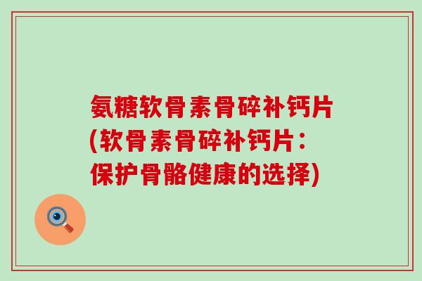 氨糖软骨素骨碎补钙片(软骨素骨碎补钙片：保护骨骼健康的选择)